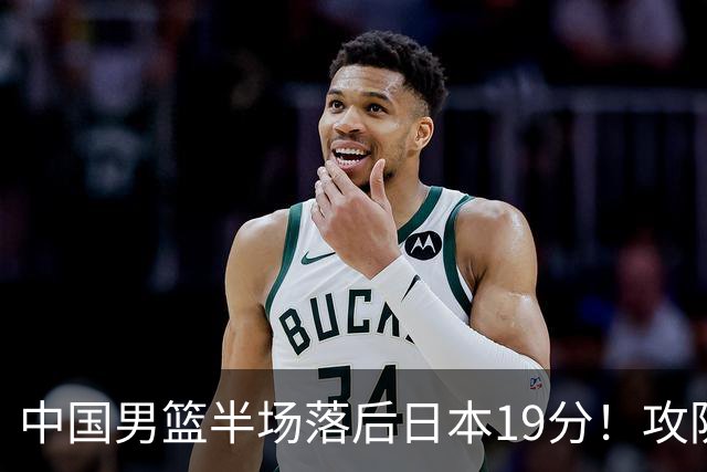 中国男篮半场落后日本19分！攻防两端被爆，郭士强毫无办法，真危险了