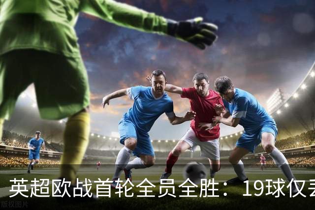 英超欧战首轮全员全胜：19球仅丢4球统治欧洲
